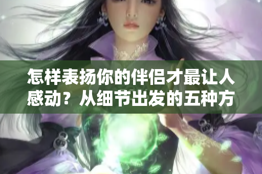 怎樣表揚(yáng)你的伴侶才最讓人感動？從細(xì)節(jié)出發(fā)的五種方法