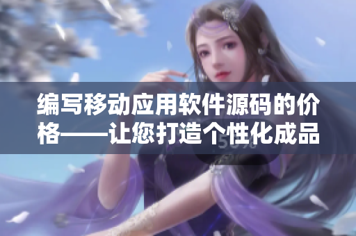 編寫移動(dòng)應(yīng)用軟件源碼的價(jià)格——讓您打造個(gè)性化成品短視頻應(yīng)用