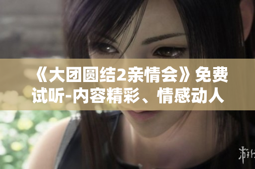 《大團圓結(jié)2親情會》免費試聽-內(nèi)容精彩、情感動人！