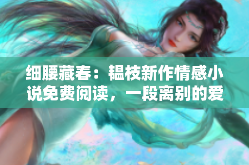 細(xì)腰藏春：韞枝新作情感小說免費閱讀，一段離別的愛情故事