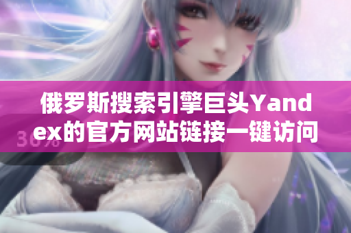 俄羅斯搜索引擎巨頭Yandex的官方網(wǎng)站鏈接一鍵訪問(wèn)
