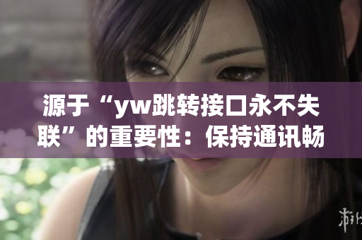 源于“yw跳轉(zhuǎn)接口永不失聯(lián)”的重要性：保持通訊暢通，永不失聯(lián)