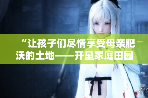 “讓孩子們盡情享受母親肥沃的土地——開墾家庭田園教案”