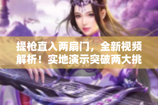 提槍直入兩扇門，全新視頻解析！實(shí)地演示突破兩大挑戰(zhàn)