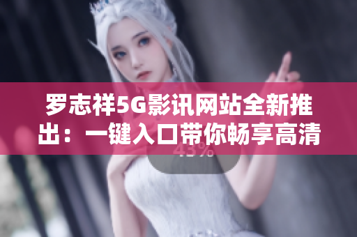 羅志祥5G影訊網(wǎng)站全新推出：一鍵入口帶你暢享高清影視世界