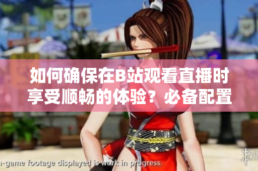 如何確保在B站觀看直播時(shí)享受順暢的體驗(yàn)？必備配置大揭秘