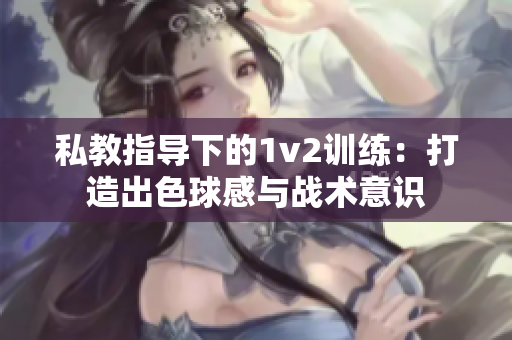 私教指導(dǎo)下的1v2訓(xùn)練：打造出色球感與戰(zhàn)術(shù)意識(shí)