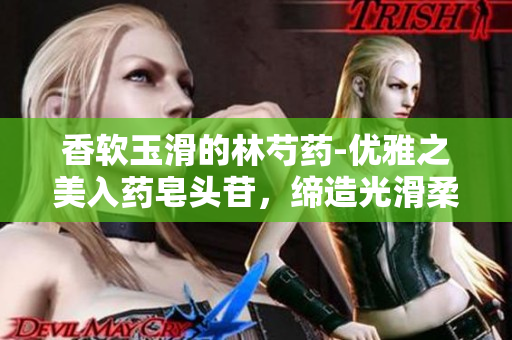 香軟玉滑的林芍藥-優(yōu)雅之美入藥皂頭苷，締造光滑柔嫩美肌