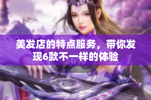 美發(fā)店的特點服務(wù)，帶你發(fā)現(xiàn)6款不一樣的體驗