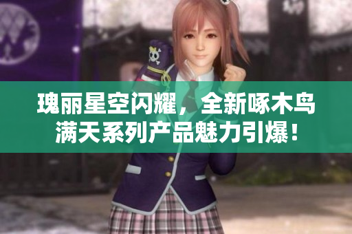 瑰麗星空閃耀，全新啄木鳥滿天系列產(chǎn)品魅力引爆！