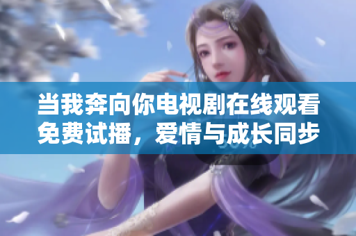 當(dāng)我奔向你電視劇在線觀看免費(fèi)試播，愛(ài)情與成長(zhǎng)同步展現(xiàn)