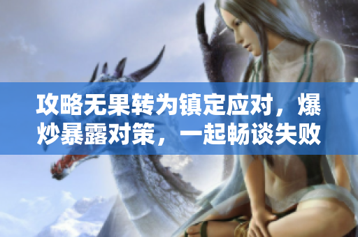 攻略無果轉(zhuǎn)為鎮(zhèn)定應(yīng)對，爆炒暴露對策，一起暢談失敗的經(jīng)驗(yàn)和教訓(xùn)
