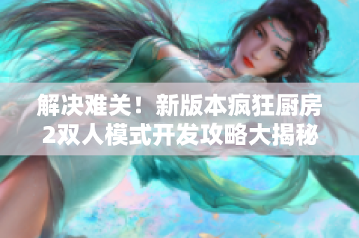 解決難關(guān)！新版本瘋狂廚房2雙人模式開發(fā)攻略大揭秘