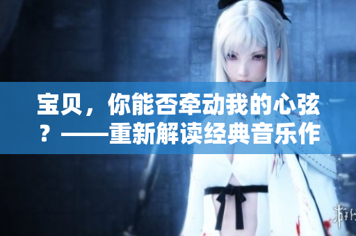 寶貝，你能否牽動(dòng)我的心弦？——重新解讀經(jīng)典音樂(lè)作品