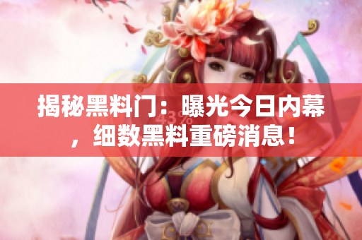 揭秘黑料門：曝光今日內(nèi)幕，細(xì)數(shù)黑料重磅消息！
