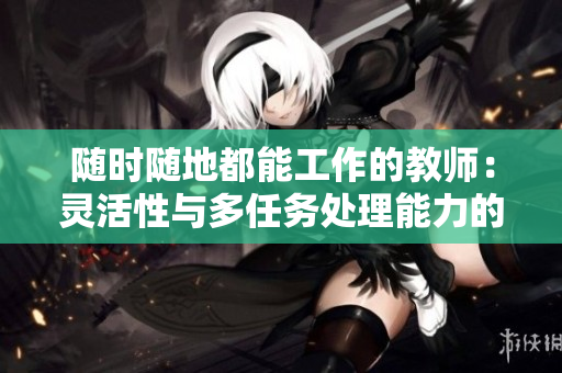 隨時(shí)隨地都能工作的教師：靈活性與多任務(wù)處理能力的關(guān)鍵traits