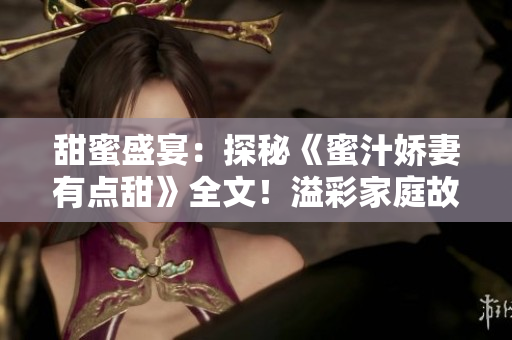 甜蜜盛宴：探秘《蜜汁嬌妻有點(diǎn)甜》全文！溢彩家庭故事令人回味無窮
