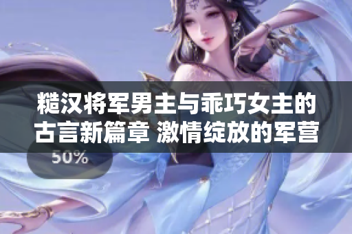 糙漢將軍男主與乖巧女主的古言新篇章 激情綻放的軍營之戀