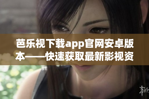 芭樂視下載app官網(wǎng)安卓版本——快速獲取最新影視資源