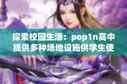 探索校園生活：pop1n高中提供多種場地設(shè)施供學(xué)生使用