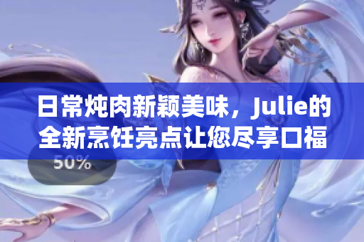 日常燉肉新穎美味，Julie的全新烹飪亮點讓您盡享口福