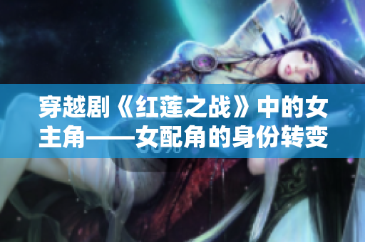 穿越劇《紅蓮之戰(zhàn)》中的女主角——女配角的身份轉(zhuǎn)變與成長(zhǎng)