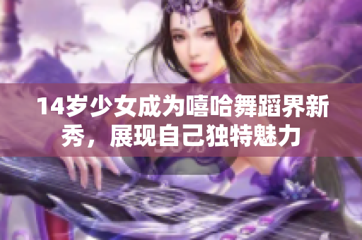 14歲少女成為嘻哈舞蹈界新秀，展現(xiàn)自己獨(dú)特魅力