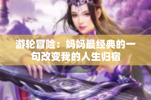 游輪冒險：媽媽最經(jīng)典的一句改變我的人生歸宿