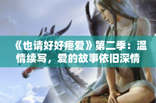 《也請(qǐng)好好疼愛(ài)》第二季：溫情續(xù)寫(xiě)，愛(ài)的故事依舊深情動(dòng)人