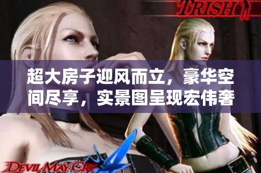 超大房子迎風(fēng)而立，豪華空間盡享，實(shí)景圖呈現(xiàn)宏偉奢華模樣