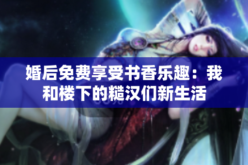 婚后免費(fèi)享受書香樂(lè)趣：我和樓下的糙漢們新生活