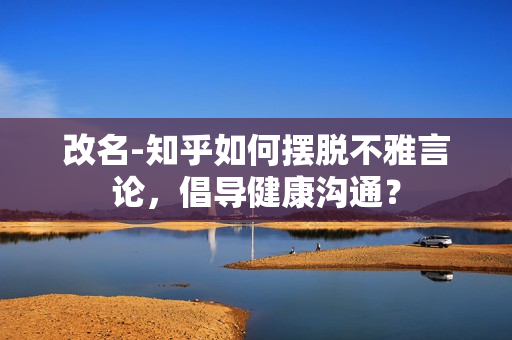 改名-知乎如何擺脫不雅言論，倡導(dǎo)健康溝通？