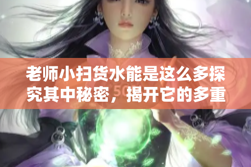 老師小掃貨水能是這么多探究其中秘密，揭開(kāi)它的多重叫聲