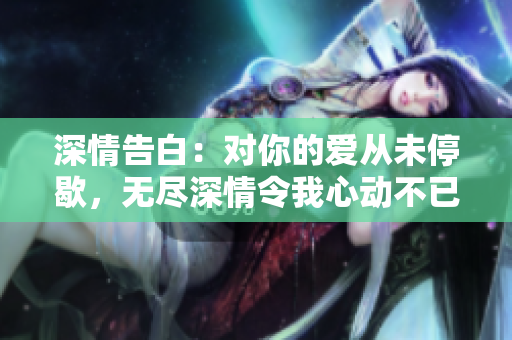 深情告白：對(duì)你的愛(ài)從未停歇，無(wú)盡深情令我心動(dòng)不已