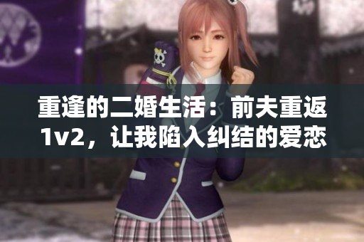 重逢的二婚生活：前夫重返1v2，讓我陷入糾結(jié)的愛(ài)戀