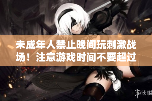 未成年人禁止晚間玩刺激戰(zhàn)場(chǎng)！注意游戲時(shí)間不要超過限定