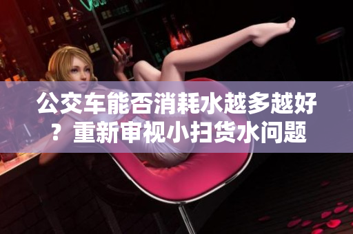 公交車(chē)能否消耗水越多越好？重新審視小掃貨水問(wèn)題