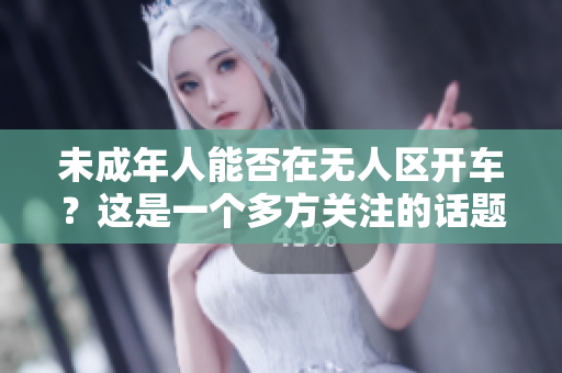 未成年人能否在無(wú)人區(qū)開(kāi)車(chē)？這是一個(gè)多方關(guān)注的話(huà)題。