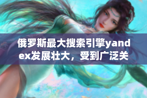 俄羅斯最大搜索引擎yandex發(fā)展壯大，受到廣泛關(guān)注