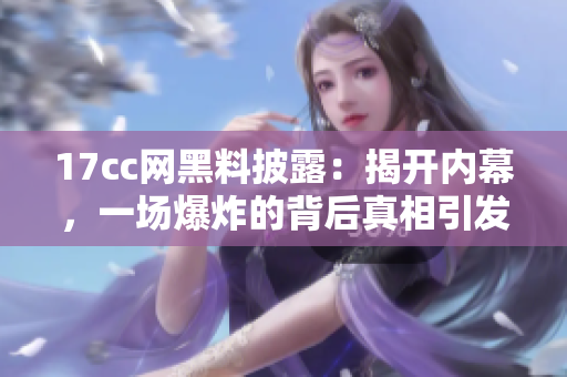 17cc網(wǎng)黑料披露：揭開內(nèi)幕，一場爆炸的背后真相引發(fā)爭議