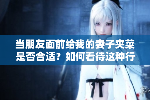 當(dāng)朋友面前給我的妻子夾菜是否合適？如何看待這種行為？