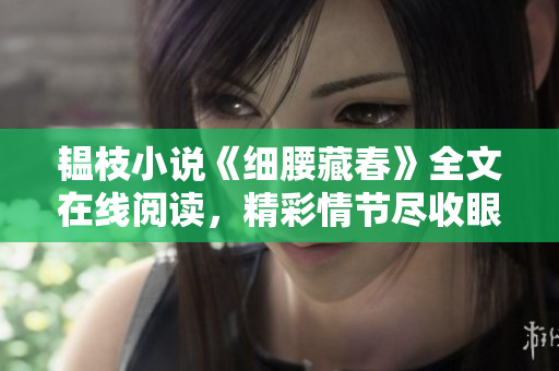 韞枝小說(shuō)《細(xì)腰藏春》全文在線閱讀，精彩情節(jié)盡收眼底