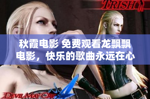 秋霞電影 免費(fèi)觀看龍飄飄電影，快樂(lè)的歌曲永遠(yuǎn)在心間