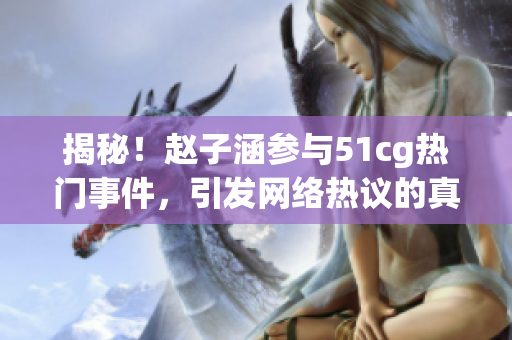 揭秘！趙子涵參與51cg熱門事件，引發(fā)網(wǎng)絡(luò)熱議的真相今日被曝光