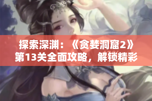 探索深淵：《貪婪洞窟2》第13關(guān)全面攻略，解鎖精彩冒險(xiǎn)！