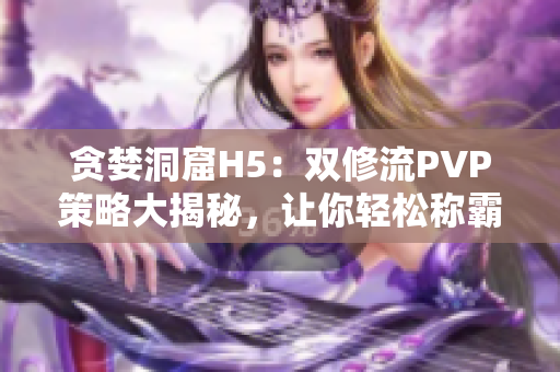 貪婪洞窟H5：雙修流PVP策略大揭秘，讓你輕松稱霸對手
