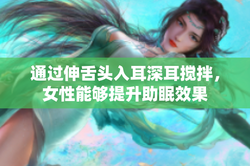 通過伸舌頭入耳深耳攪拌，女性能夠提升助眠效果