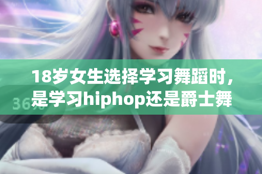 18歲女生選擇學(xué)習(xí)舞蹈時，是學(xué)習(xí)hiphop還是爵士舞更適合？
