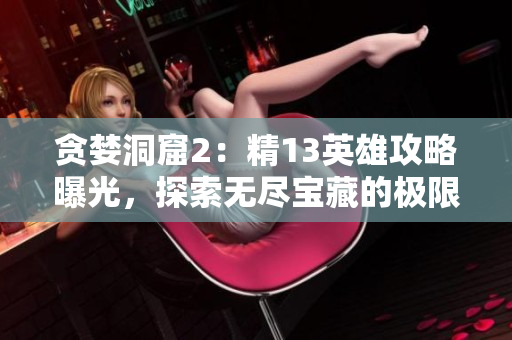 貪婪洞窟2：精13英雄攻略曝光，探索無盡寶藏的極限策略解析
