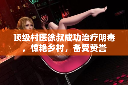 頂級村醫(yī)徐叔成功治療陰毒，驚艷鄉(xiāng)村，備受贊譽